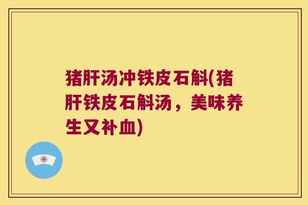 猪肝汤冲铁皮石斛(猪肝铁皮石斛汤，美味养生又补血)