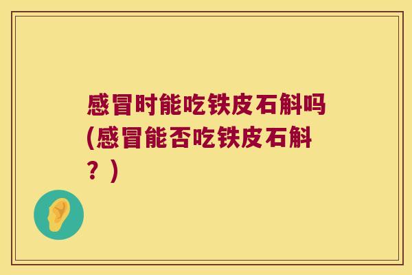 感冒时能吃铁皮石斛吗(感冒能否吃铁皮石斛？)