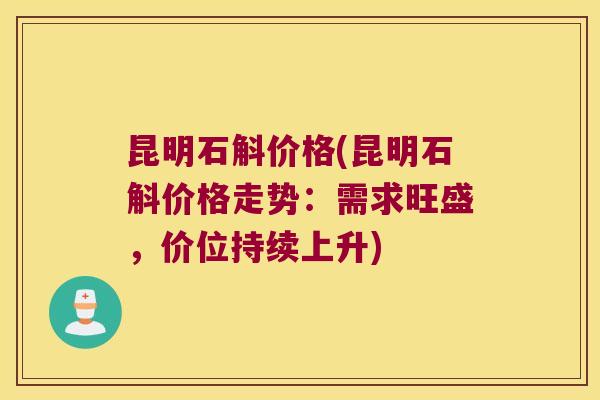 昆明石斛价格(昆明石斛价格走势：需求旺盛，价位持续上升)