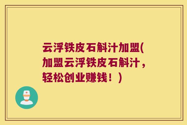 云浮铁皮石斛汁加盟(加盟云浮铁皮石斛汁，轻松创业赚钱！)