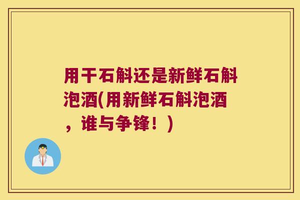 用干石斛还是新鲜石斛泡酒(用新鲜石斛泡酒，谁与争锋！)
