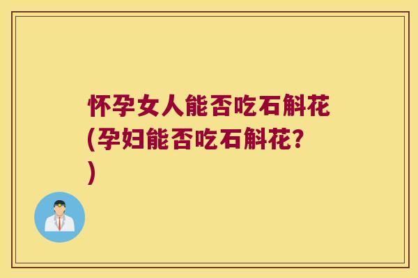 怀孕女人能否吃石斛花(孕妇能否吃石斛花？)