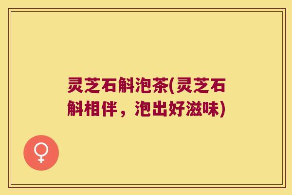 灵芝石斛泡茶(灵芝石斛相伴，泡出好滋味)