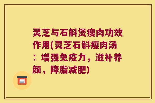 灵芝与石斛煲瘦肉功效作用(灵芝石斛瘦肉汤：增强免疫力，滋补养颜，降脂减肥)
