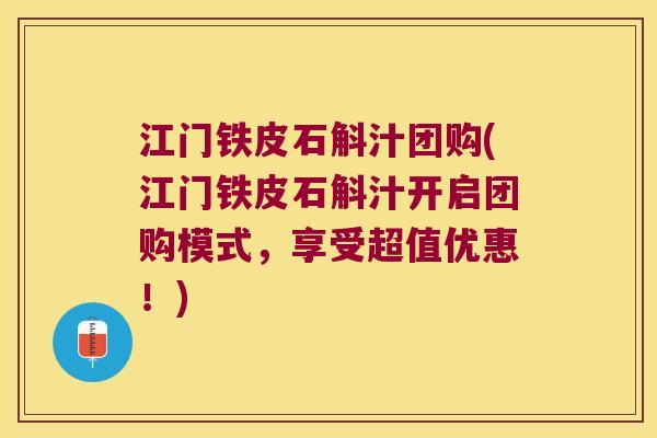 江门铁皮石斛汁团购(江门铁皮石斛汁开启团购模式，享受超值优惠！)