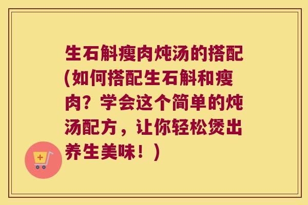 生石斛瘦肉炖汤的搭配(如何搭配生石斛和瘦肉？学会这个简单的炖汤配方，让你轻松煲出养生美味！)