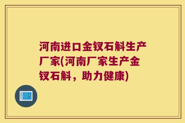 河南进口金钗石斛生产厂家(河南厂家生产金钗石斛，助力健康)