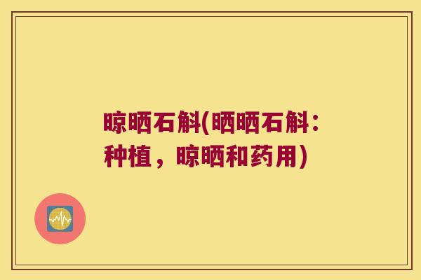 晾晒石斛(晒晒石斛：种植，晾晒和药用)
