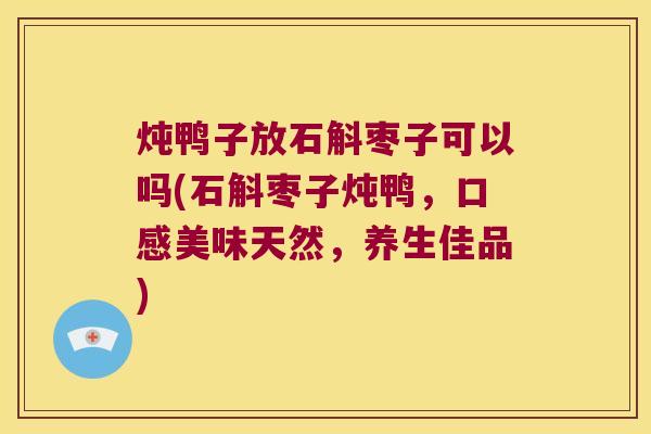 炖鸭子放石斛枣子可以吗(石斛枣子炖鸭，口感美味天然，养生佳品)