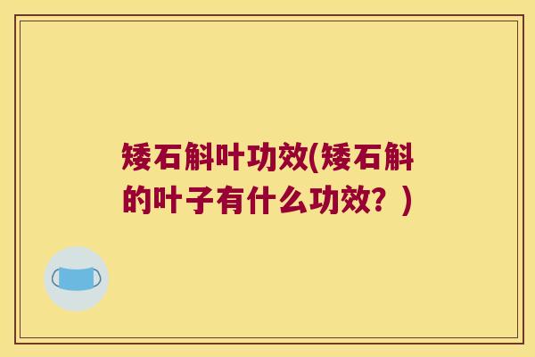 矮石斛叶功效(矮石斛的叶子有什么功效？)