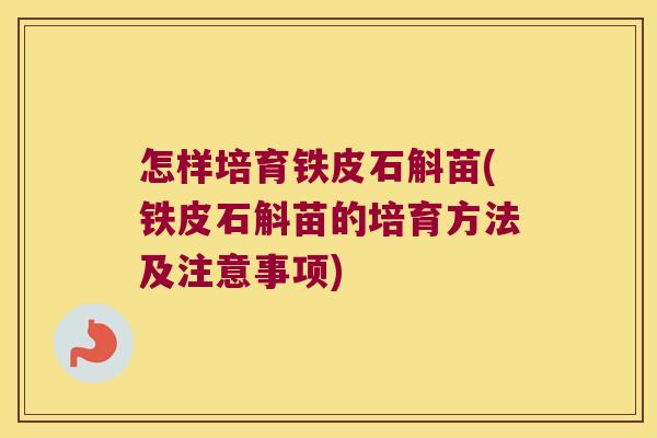 怎样培育铁皮石斛苗(铁皮石斛苗的培育方法及注意事项)