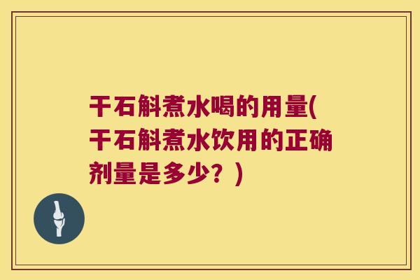 干石斛煮水喝的用量(干石斛煮水饮用的正确剂量是多少？)