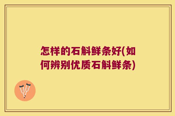 怎样的石斛鲜条好(如何辨别优质石斛鲜条)