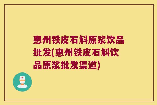惠州铁皮石斛原浆饮品批发(惠州铁皮石斛饮品原浆批发渠道)