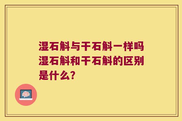 湿石斛与干石斛一样吗湿石斛和干石斛的区别是什么？