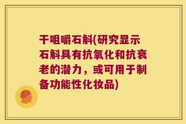 干咀嚼石斛(研究显示石斛具有抗氧化和抗衰老的潜力，或可用于制备功能性化妆品)