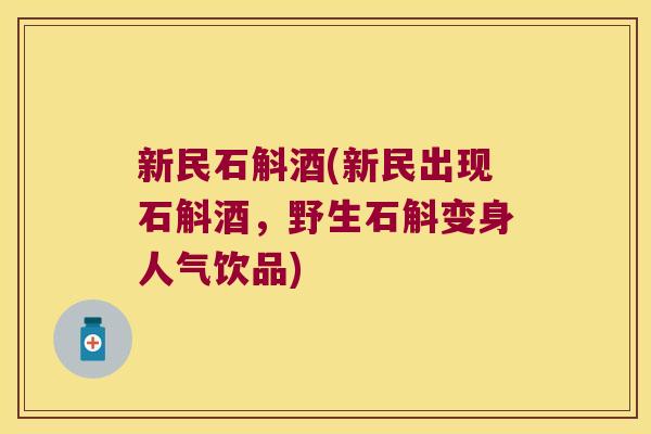 新民石斛酒(新民出现石斛酒，野生石斛变身人气饮品)