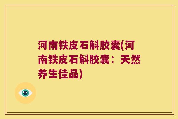 河南铁皮石斛胶囊(河南铁皮石斛胶囊：天然养生佳品)