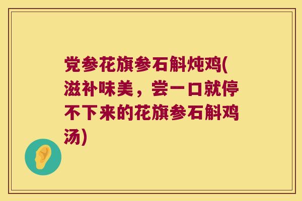 党参花旗参石斛炖鸡(滋补味美，尝一口就停不下来的花旗参石斛鸡汤)