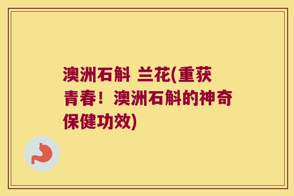 澳洲石斛 兰花(重获青春！澳洲石斛的神奇保健功效)