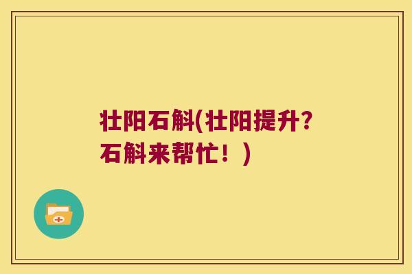 壮阳石斛(壮阳提升?石斛来帮忙!) 壮阳石斛(壮阳提升?石斛来帮忙!)