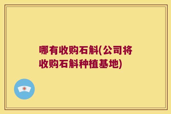 哪有收购石斛(公司将收购石斛种植基地)