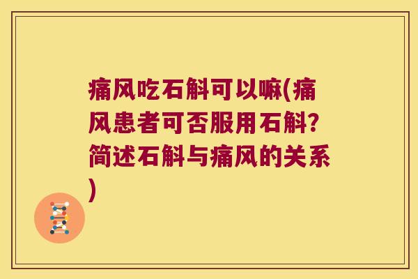 痛风吃石斛可以嘛(痛风患者可否服用石斛？简述石斛与痛风的关系)