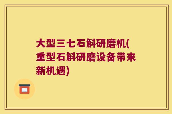 大型三七石斛研磨机(重型石斛研磨设备带来新机遇)