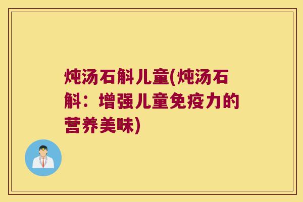 炖汤石斛儿童(炖汤石斛：增强儿童免疫力的营养美味)