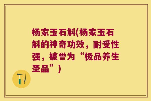 杨家玉石斛(杨家玉石斛的神奇功效，耐受性强，被誉为“极品养生圣品”)