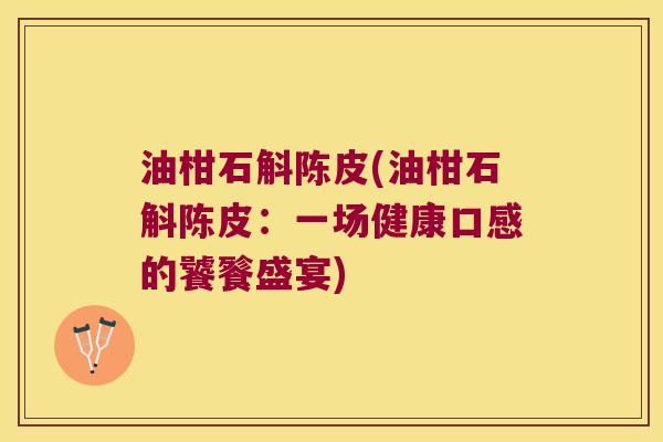 油柑石斛陈皮(油柑石斛陈皮：一场健康口感的饕餮盛宴)