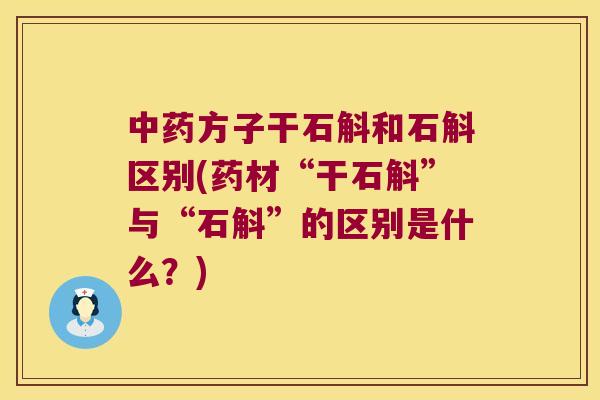 方子干石斛和石斛区别(药材“干石斛”与“石斛”的区别是什么?) 方子干石斛和石斛区别(药材“干石斛”与“石斛”的区别是什么?)