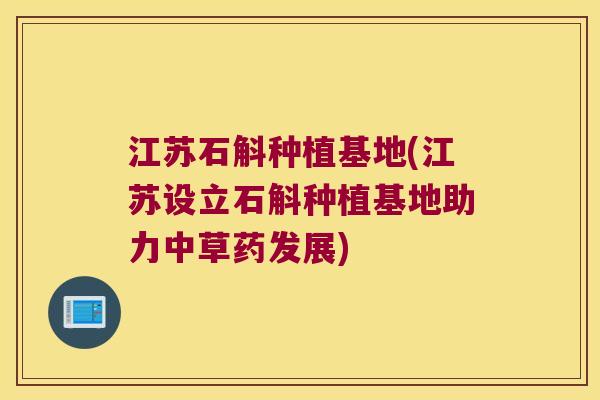 江苏石斛种植基地(江苏设立石斛种植基地助力中草药发展)
