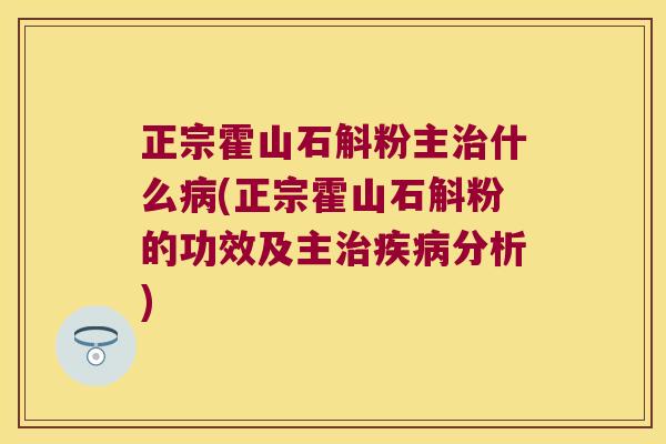 正宗霍山石斛粉主治什么病(正宗霍山石斛粉的功效及主治疾病分析)