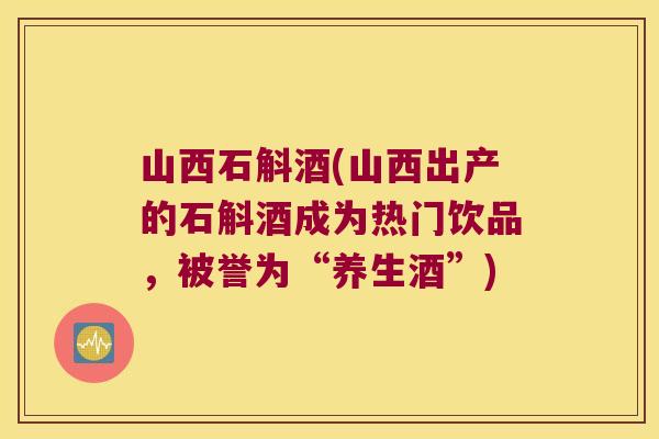 山西石斛酒(山西出产的石斛酒成为热门饮品，被誉为“养生酒”)