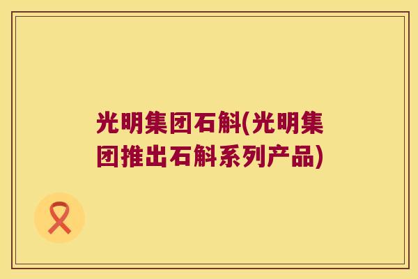 光明集团石斛(光明集团推出石斛系列产品)