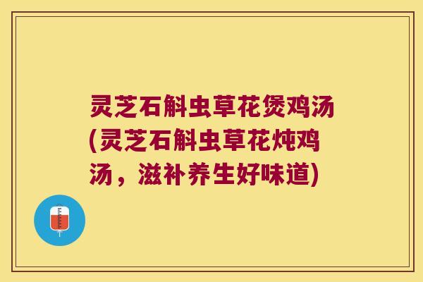 灵芝石斛虫草花煲鸡汤(灵芝石斛虫草花炖鸡汤，滋补养生好味道)