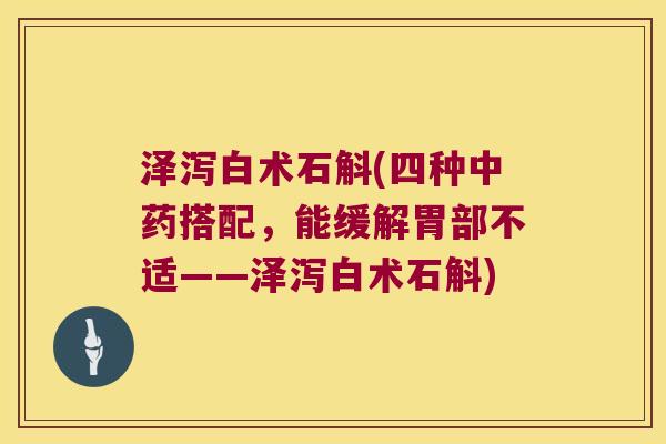 泽泻白术石斛(四种中药搭配，能缓解胃部不适——泽泻白术石斛)