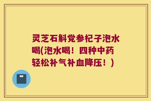 灵芝石斛党参杞子泡水喝(泡水喝！四种轻松补！)