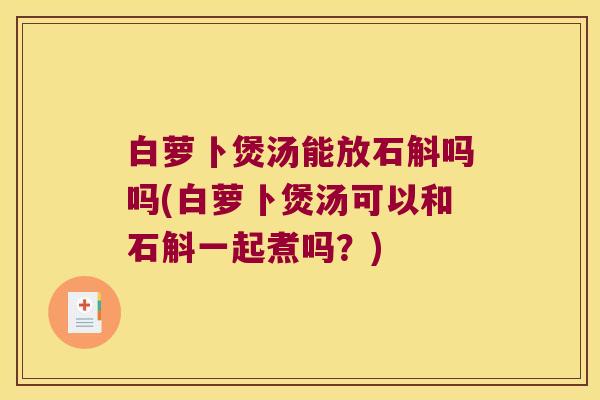 白萝卜煲汤能放石斛吗吗(白萝卜煲汤可以和石斛一起煮吗？)