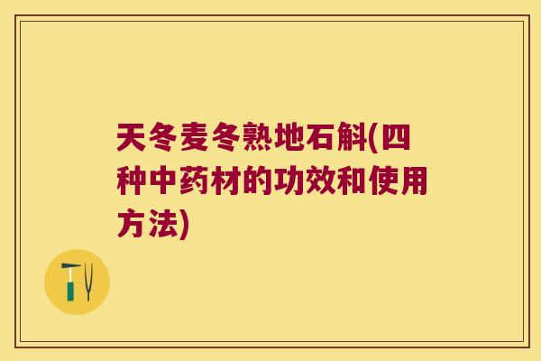 天冬麦冬熟地石斛(四种中药材的功效和使用方法)