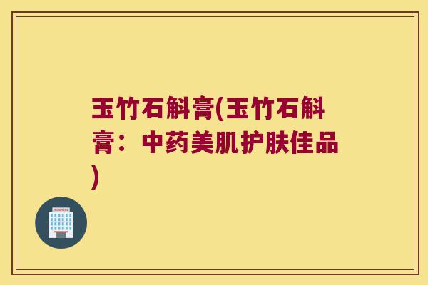 玉竹石斛膏(玉竹石斛膏：中药美肌护肤佳品)