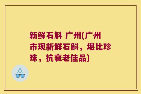 新鲜石斛 广州(广州市现新鲜石斛，堪比珍珠，抗衰老佳品)