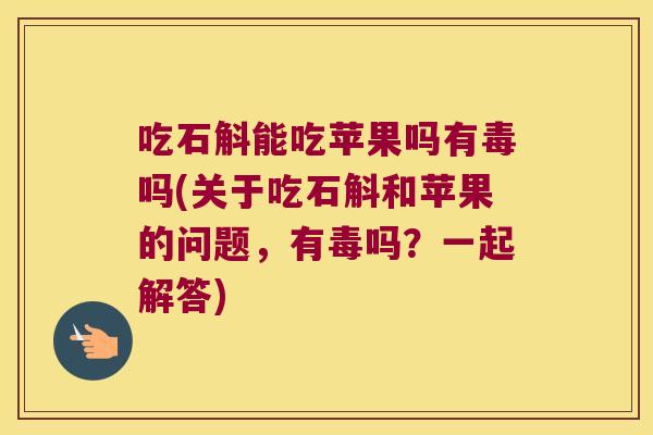 吃石斛能吃苹果吗有毒吗(关于吃石斛和苹果的问题，有毒吗？一起解答)