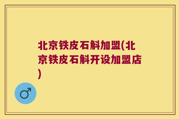 北京铁皮石斛加盟(北京铁皮石斛开设加盟店)