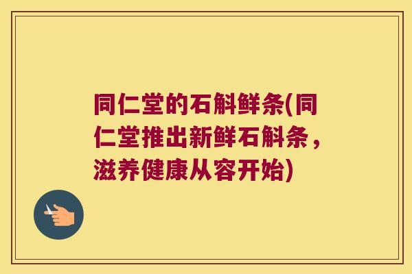 同仁堂的石斛鲜条(同仁堂推出新鲜石斛条，滋养健康从容开始)