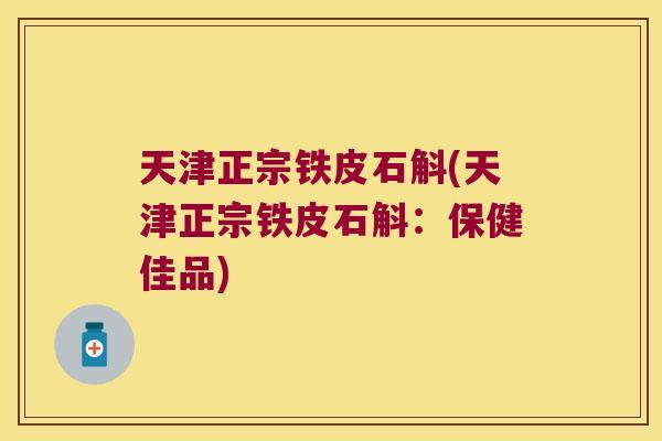 天津正宗铁皮石斛(天津正宗铁皮石斛：保健佳品)