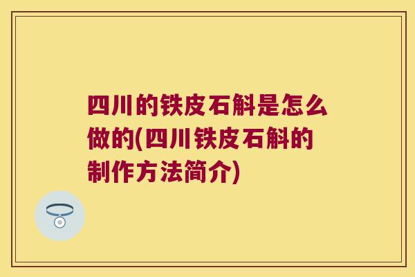 四川的铁皮石斛是怎么做的(四川铁皮石斛的制作方法简介)