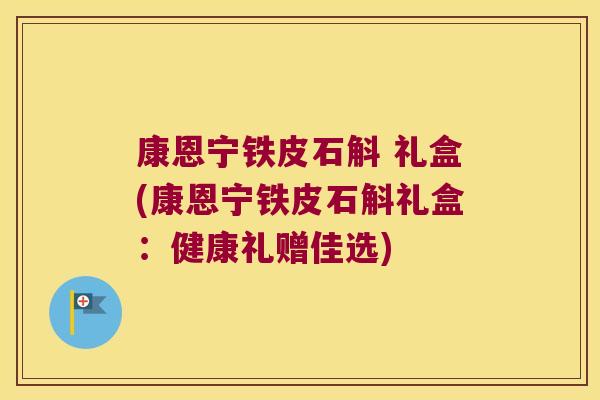 康恩宁铁皮石斛 礼盒(康恩宁铁皮石斛礼盒：健康礼赠佳选)