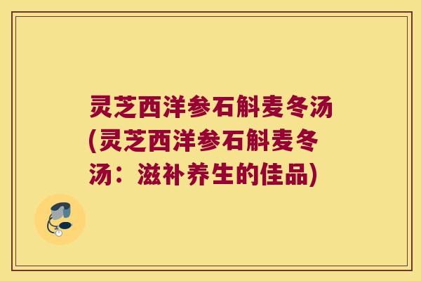 灵芝西洋参石斛麦冬汤(灵芝西洋参石斛麦冬汤：滋补养生的佳品)